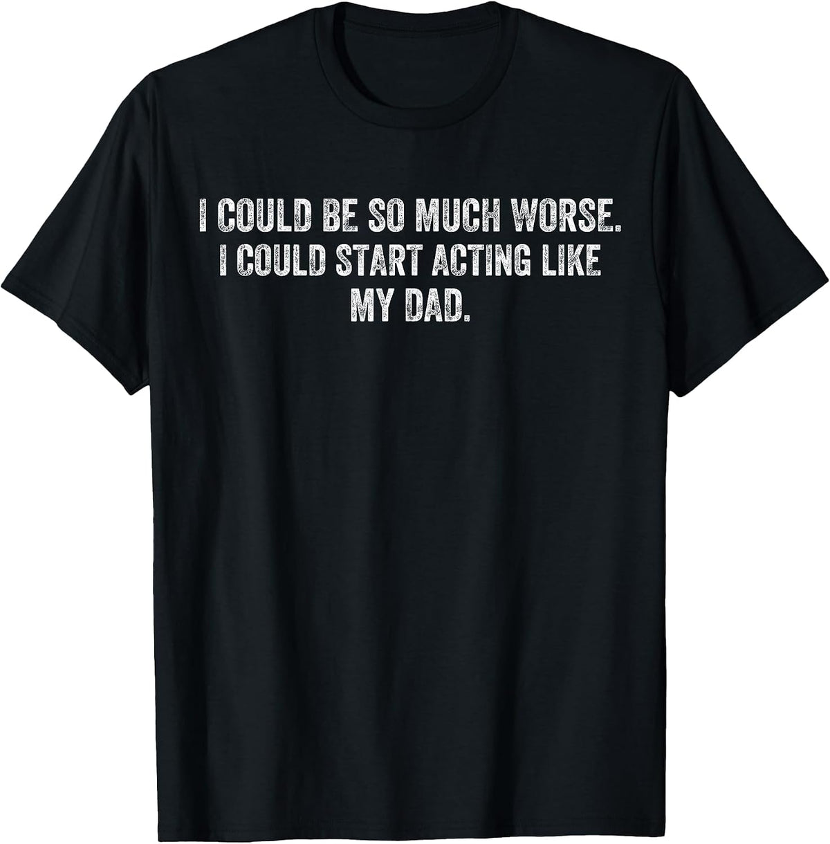 I Could Be So Much Worse I Could Start Acting Like My Dad T-Shirt - Black