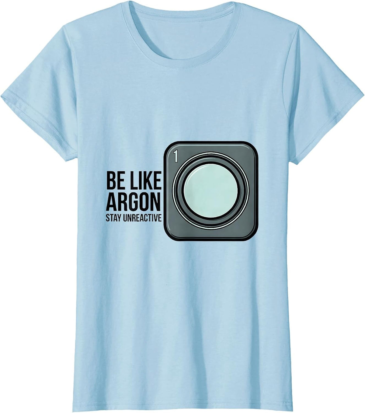 Women's Be Like Argon Stay Unreactive Funny Chemistry Science Nerd T-Shirt - Baby Blue