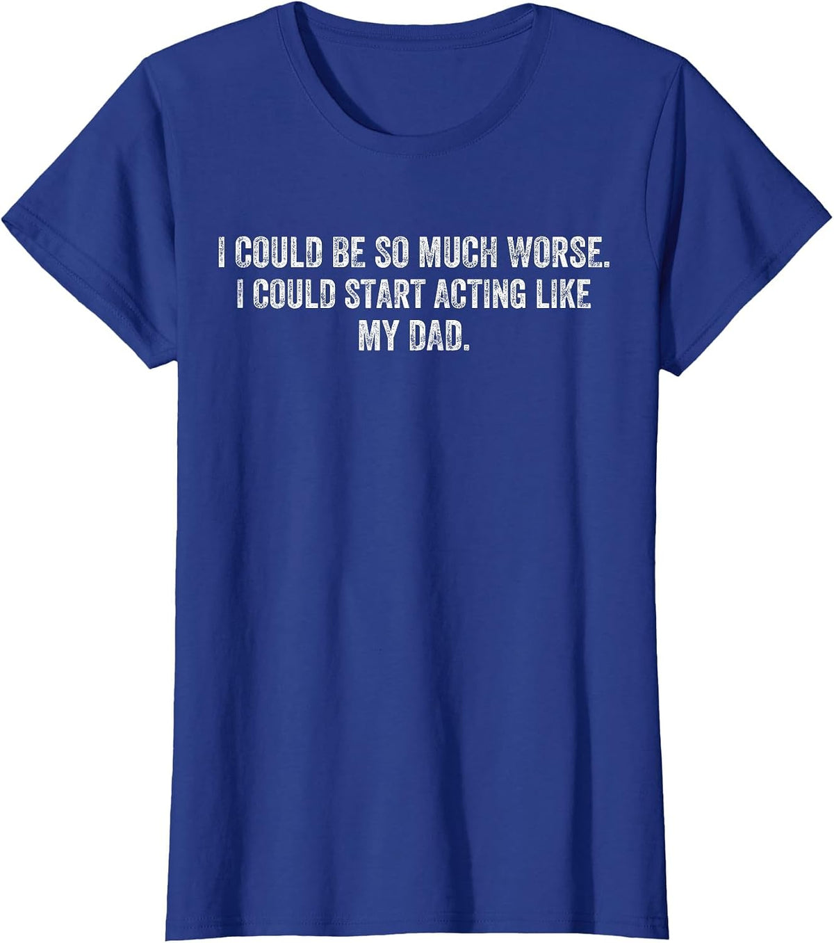 I Could Be So Much Worse I Could Start Acting Like My Dad T-Shirt - Royal Blue