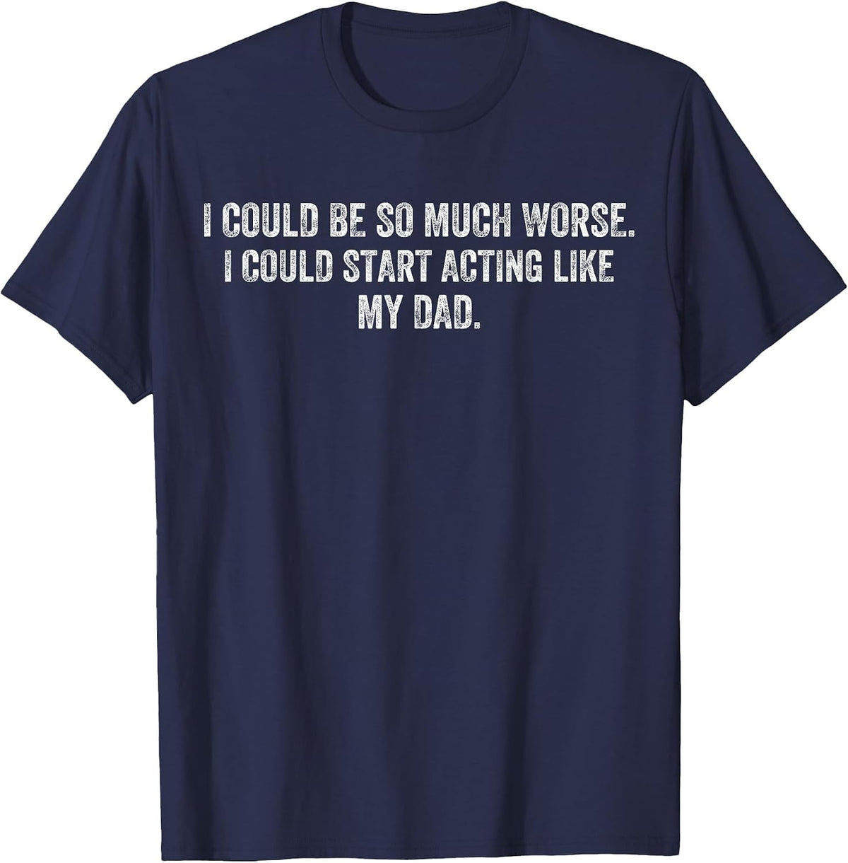 I Could Be So Much Worse I Could Start Acting Like My Dad T-Shirt - Navy Blue