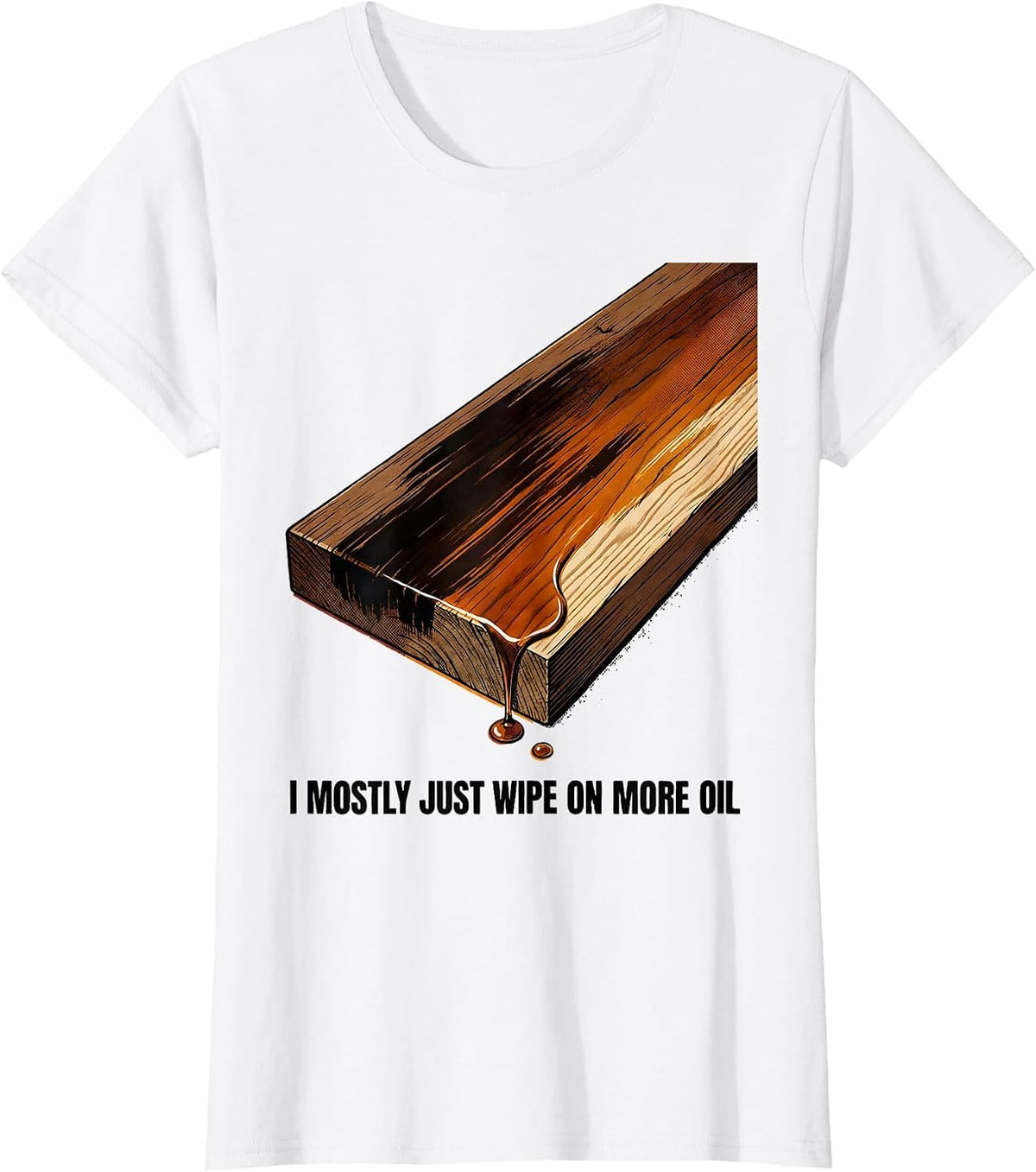 I Mostly Just Wipe On More Oil Funny Woodworking Carpenter T-Shirt - White