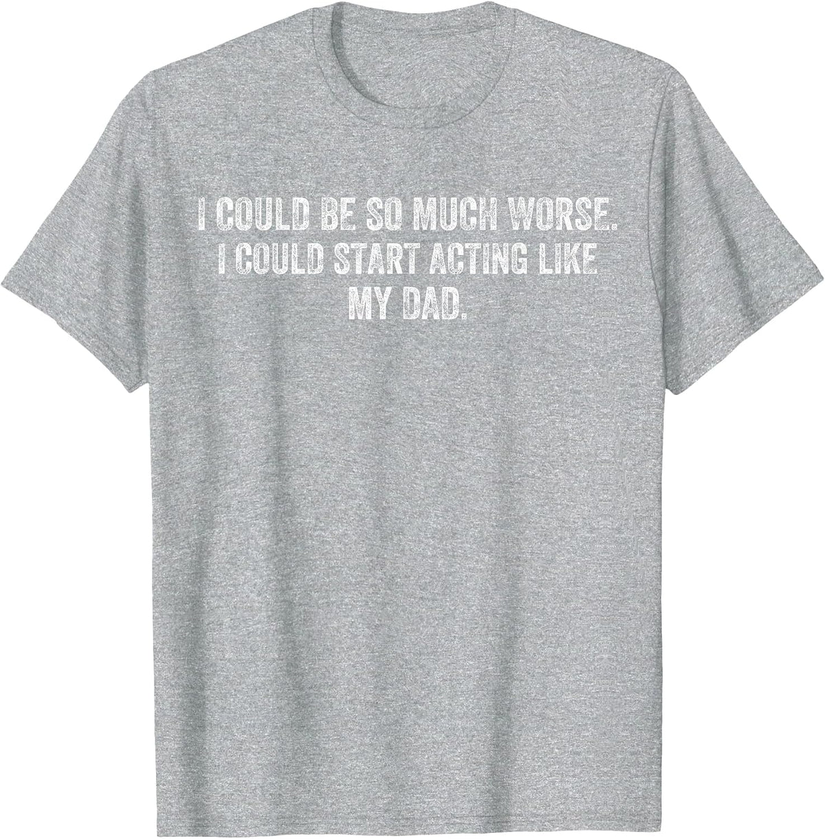 I Could Be So Much Worse I Could Start Acting Like My Dad T-Shirt - Heather Grey