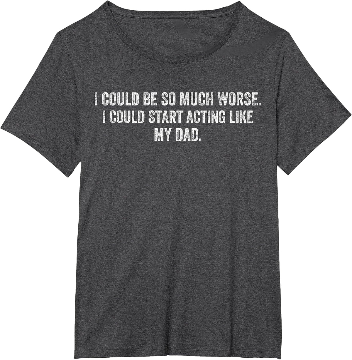 I Could Be So Much Worse I Could Start Acting Like My Dad T-Shirt - Dark Heather Grey