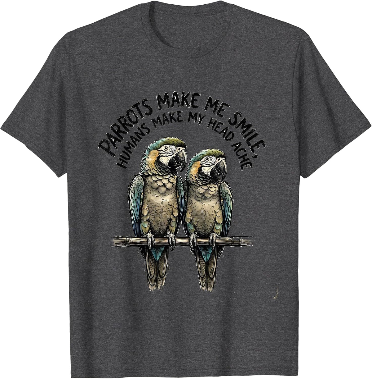 Parrots Make Me Smile Humans Make My Head Ache Funny Pet T-Shirt - Dark Heather Grey