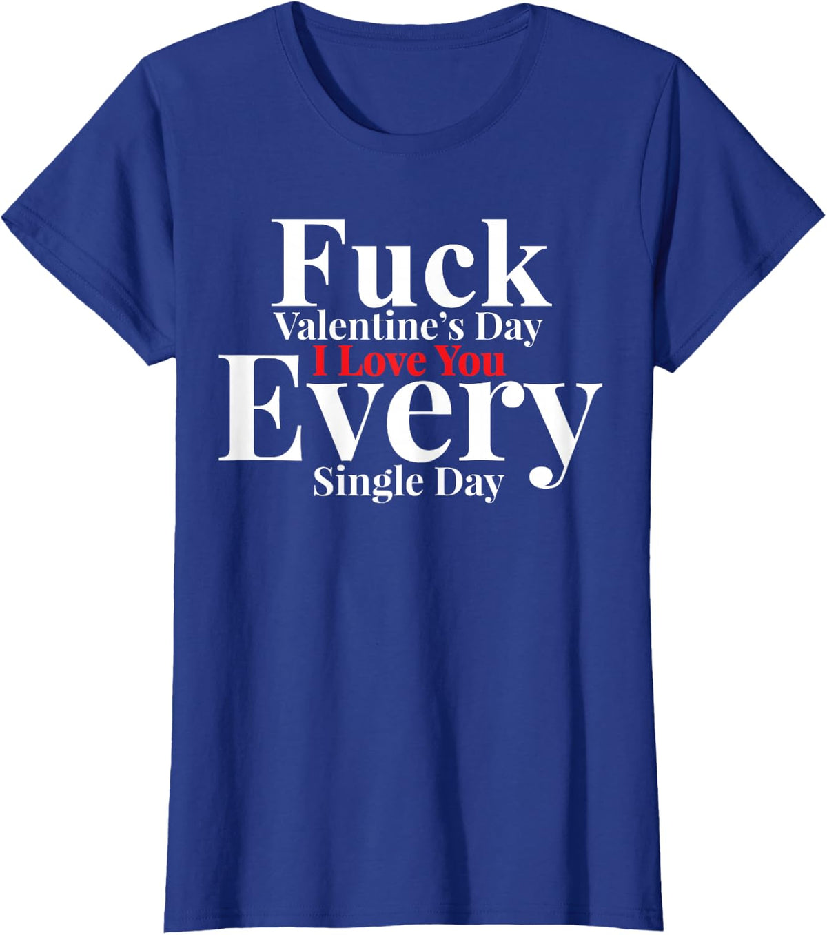 Fuck Valentines Day I love You EveryDay Anti-Valentine's Gag T-Shirt - Royal Blue