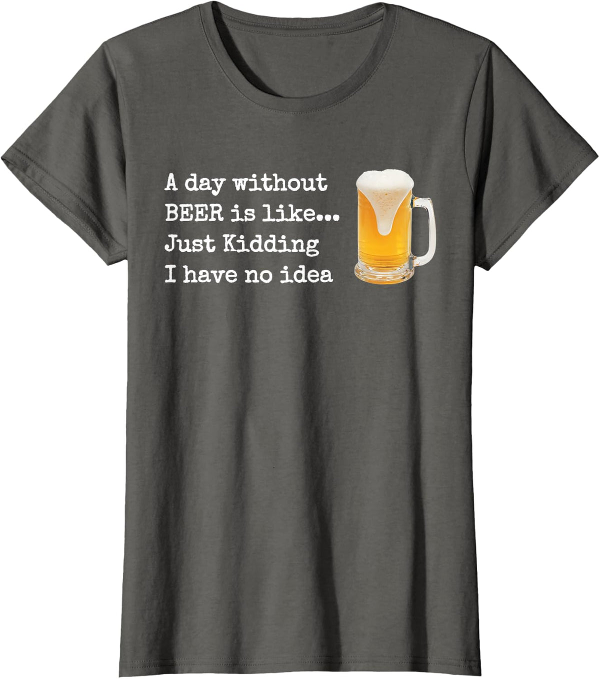 A Day without BEER is like...Just Kidding I Have No Idea! T-Shirt - Asphalt Grey