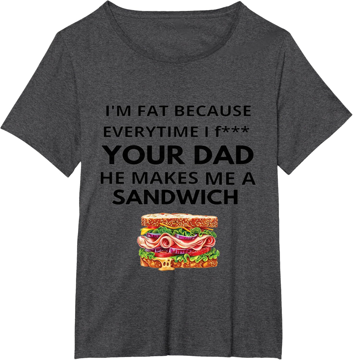 I'm Fat Because Every Time I Fuck Your Dad He Makes Me T-Shirt - Dark Heather Grey
